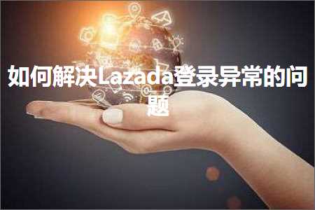 璺ㄥ鐢靛晢鐭ヨ瘑:濡備綍瑙ｅ喅Lazada鐧诲綍寮傚父鐨勯棶棰? width=