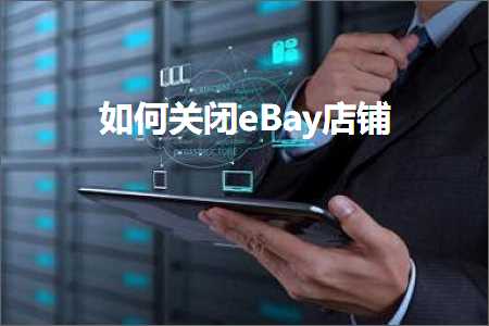 跨境电商知识:如何关闭eBay店铺