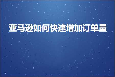 跨境电商知识:亚马逊如何快速增加订单量