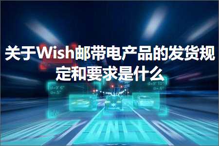 跨境电商知识:关于Wish邮带电产品的发货规定和要求是什么