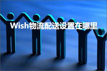 跨境电商知识:Wish物流配送设置在哪里