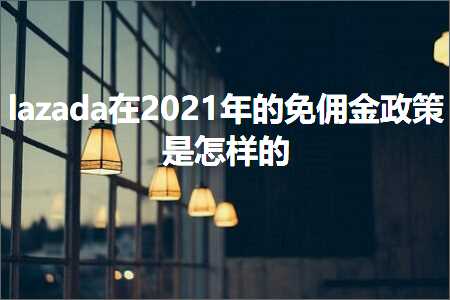 璺ㄥ鐢靛晢鐭ヨ瘑:lazada鍦ㄧ殑鍏嶄剑閲戞斂绛栨槸鎬庢牱鐨? width=