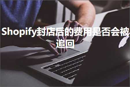 跨境电商知识:Shopify封店后的费用是否会被追回