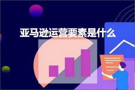 跨境电商知识:亚马逊运营要素是什么