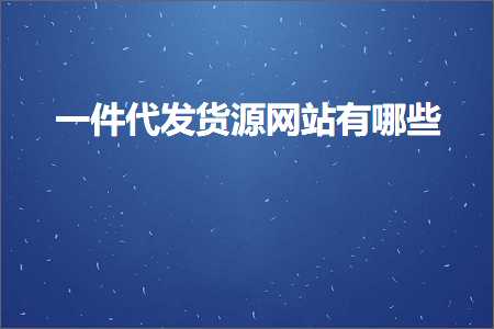 跨境电商知识:一件代发货源网站有哪些