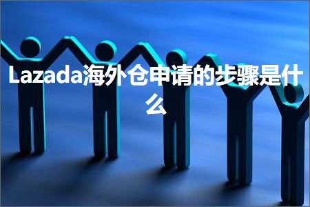 跨境电商知识:Lazada海外仓申请的步骤是什么