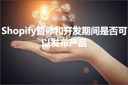 跨境电商知识:Shopify暂停和开发期间是否可以发布产品